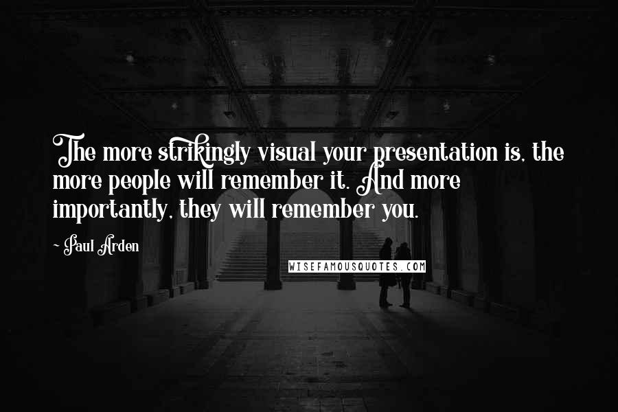 Paul Arden Quotes: The more strikingly visual your presentation is, the more people will remember it. And more importantly, they will remember you.