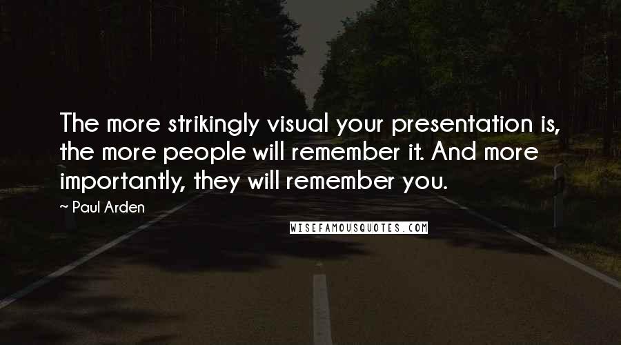 Paul Arden Quotes: The more strikingly visual your presentation is, the more people will remember it. And more importantly, they will remember you.