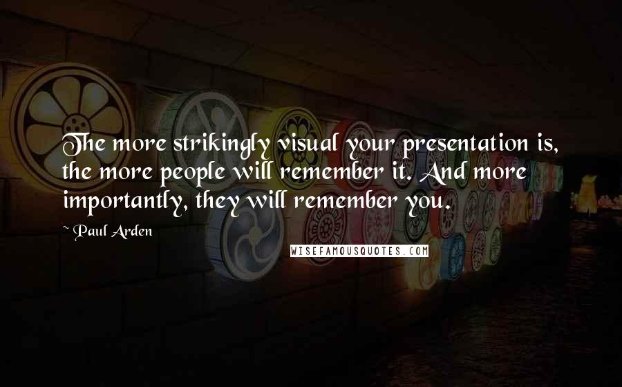 Paul Arden Quotes: The more strikingly visual your presentation is, the more people will remember it. And more importantly, they will remember you.