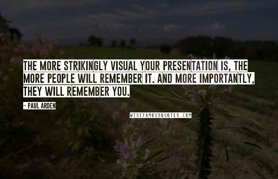 Paul Arden Quotes: The more strikingly visual your presentation is, the more people will remember it. And more importantly, they will remember you.