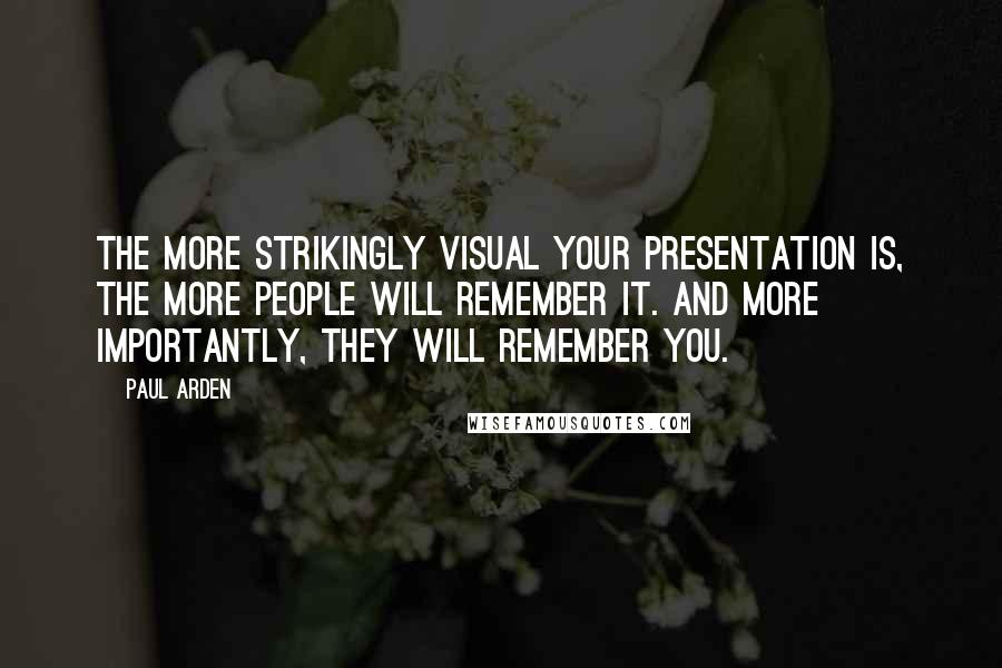 Paul Arden Quotes: The more strikingly visual your presentation is, the more people will remember it. And more importantly, they will remember you.