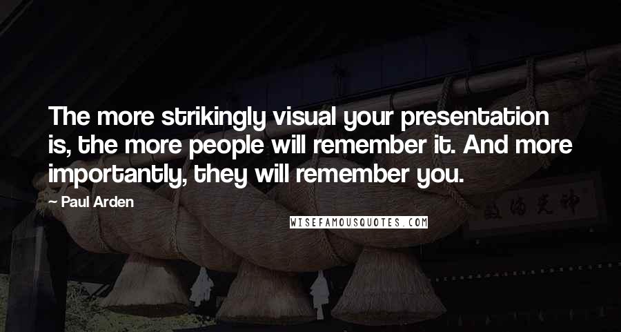 Paul Arden Quotes: The more strikingly visual your presentation is, the more people will remember it. And more importantly, they will remember you.