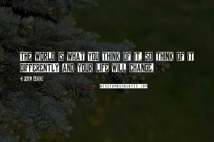 Paul Arden Quotes: The world is what YOU think of it, so think of it DIFFERENTLY and your life will change.