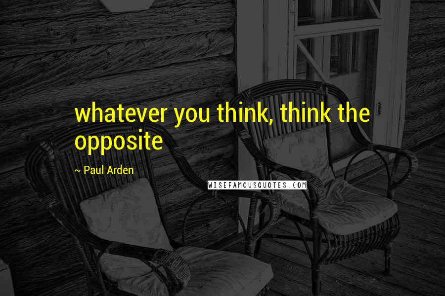 Paul Arden Quotes: whatever you think, think the opposite