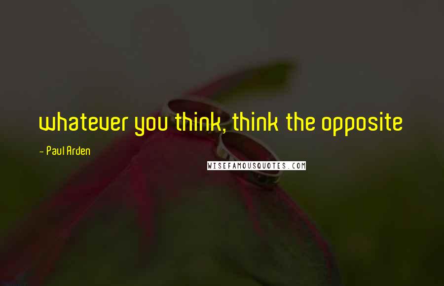 Paul Arden Quotes: whatever you think, think the opposite