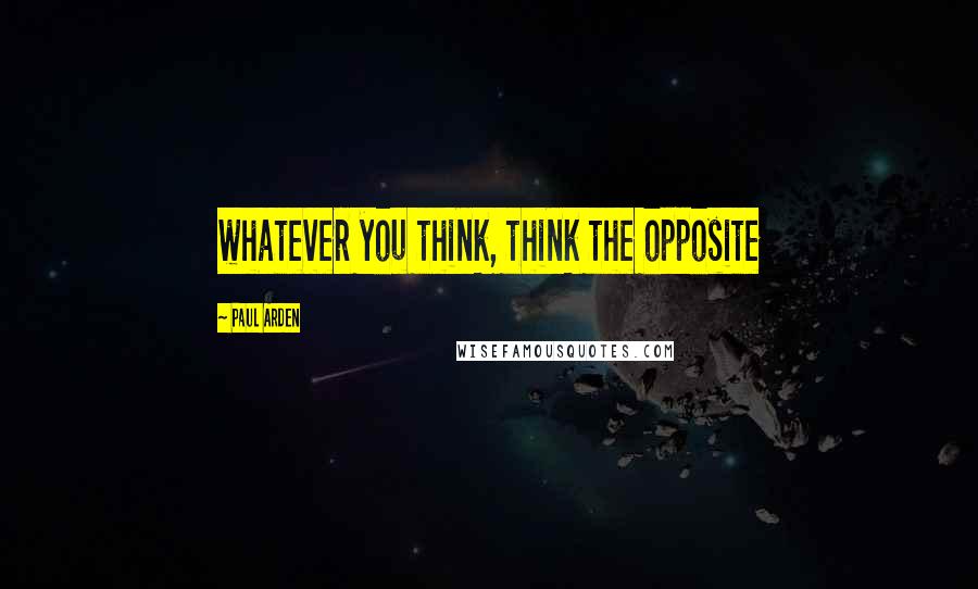 Paul Arden Quotes: whatever you think, think the opposite