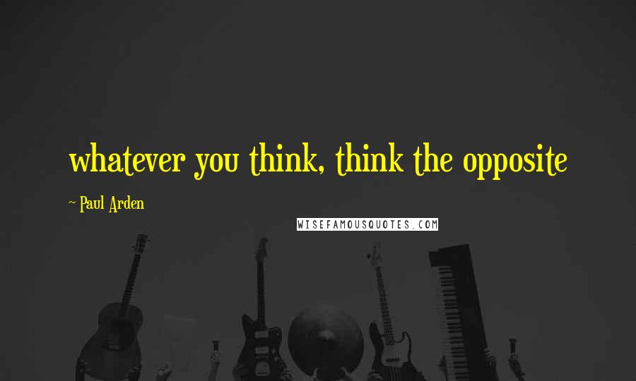 Paul Arden Quotes: whatever you think, think the opposite