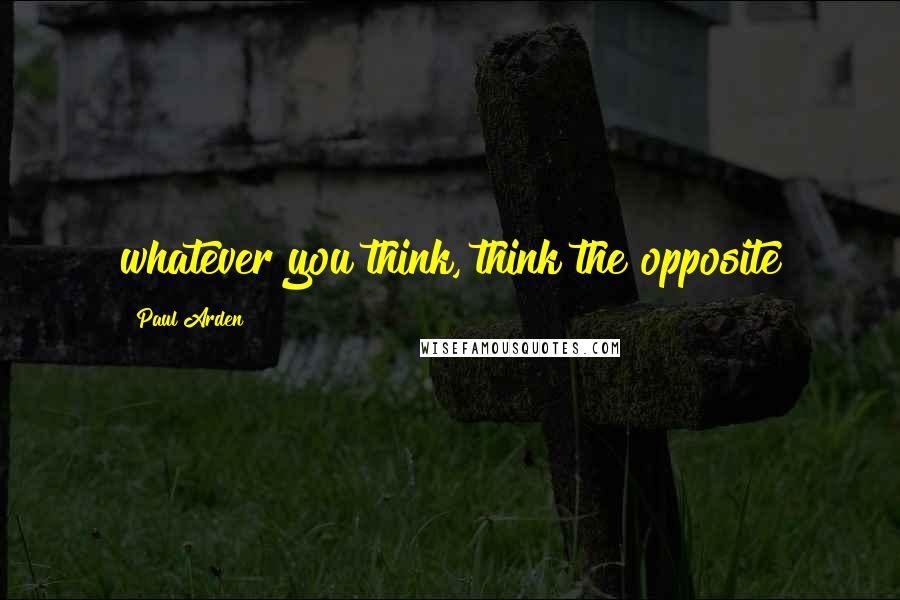 Paul Arden Quotes: whatever you think, think the opposite