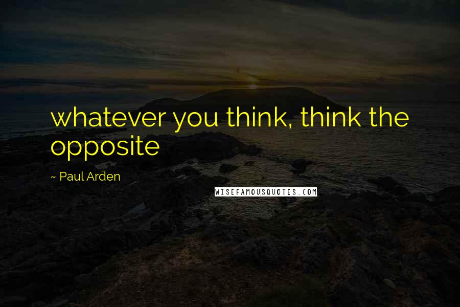 Paul Arden Quotes: whatever you think, think the opposite