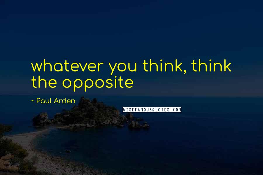 Paul Arden Quotes: whatever you think, think the opposite