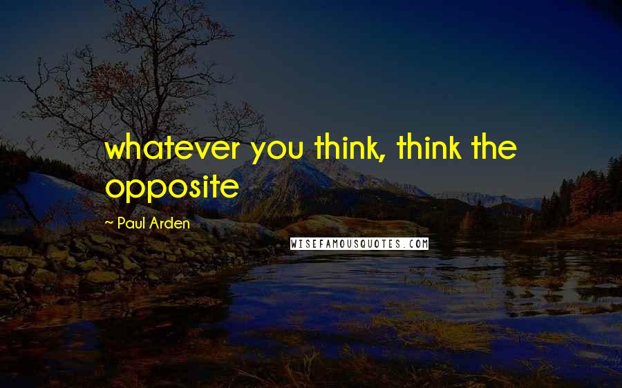 Paul Arden Quotes: whatever you think, think the opposite