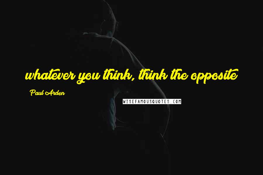 Paul Arden Quotes: whatever you think, think the opposite