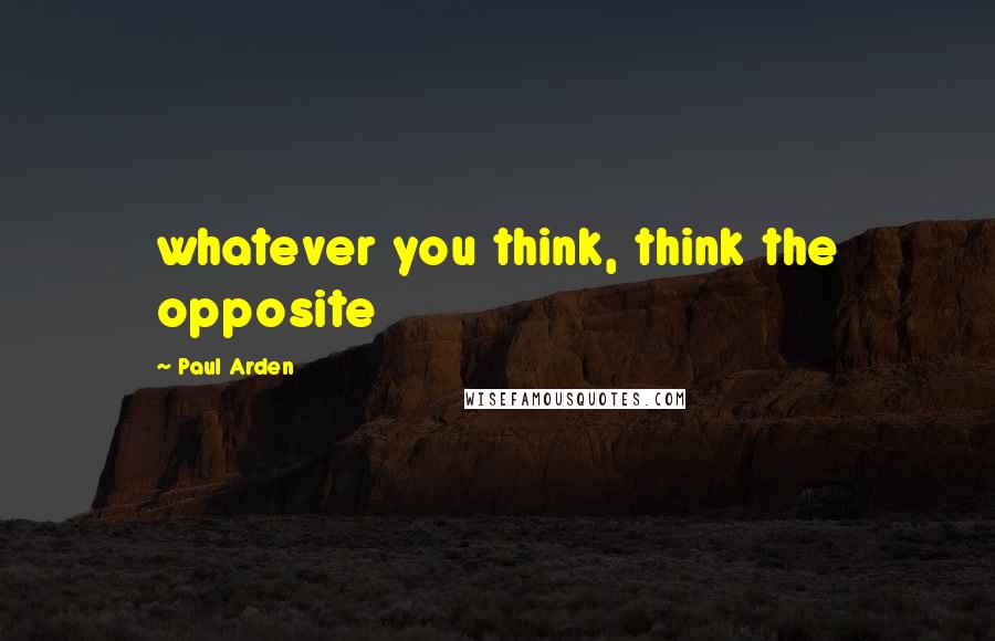 Paul Arden Quotes: whatever you think, think the opposite