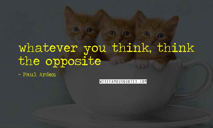 Paul Arden Quotes: whatever you think, think the opposite
