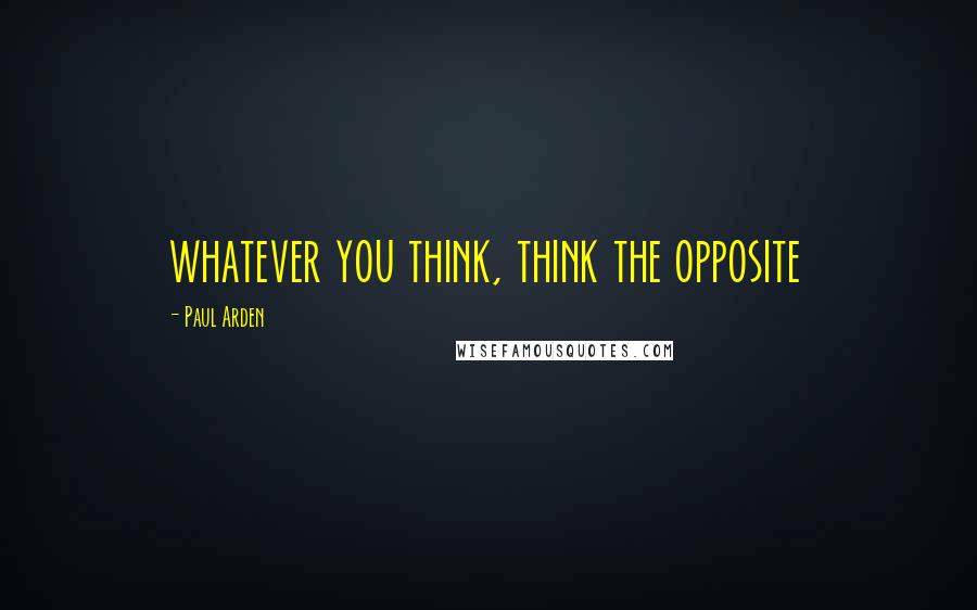 Paul Arden Quotes: whatever you think, think the opposite