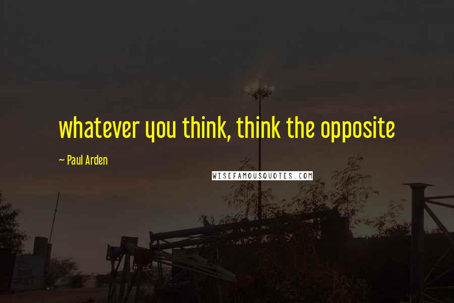 Paul Arden Quotes: whatever you think, think the opposite