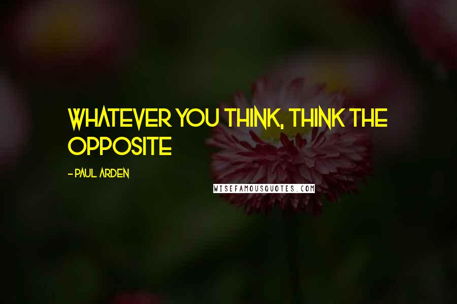 Paul Arden Quotes: whatever you think, think the opposite