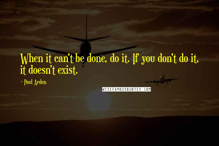 Paul Arden Quotes: When it can't be done, do it. If you don't do it, it doesn't exist.