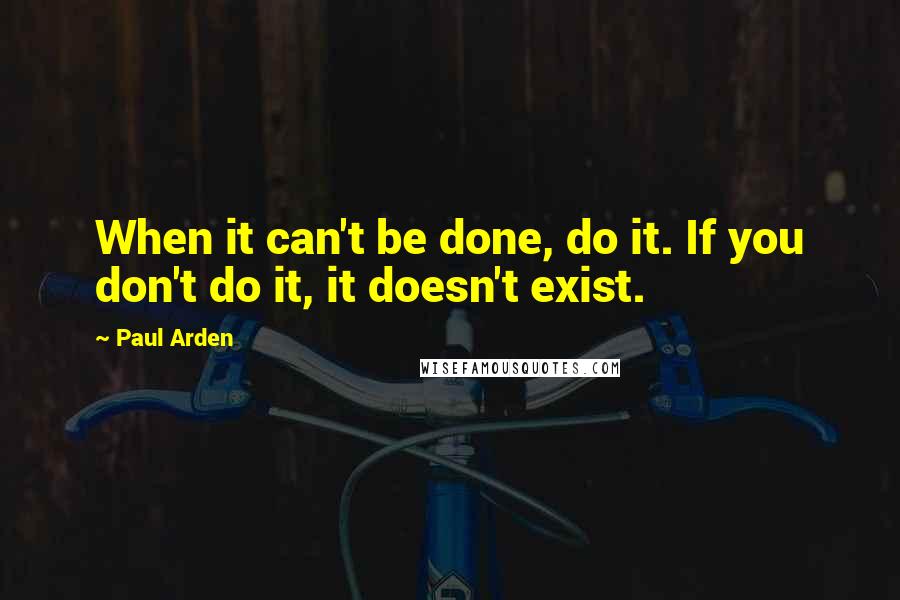 Paul Arden Quotes: When it can't be done, do it. If you don't do it, it doesn't exist.