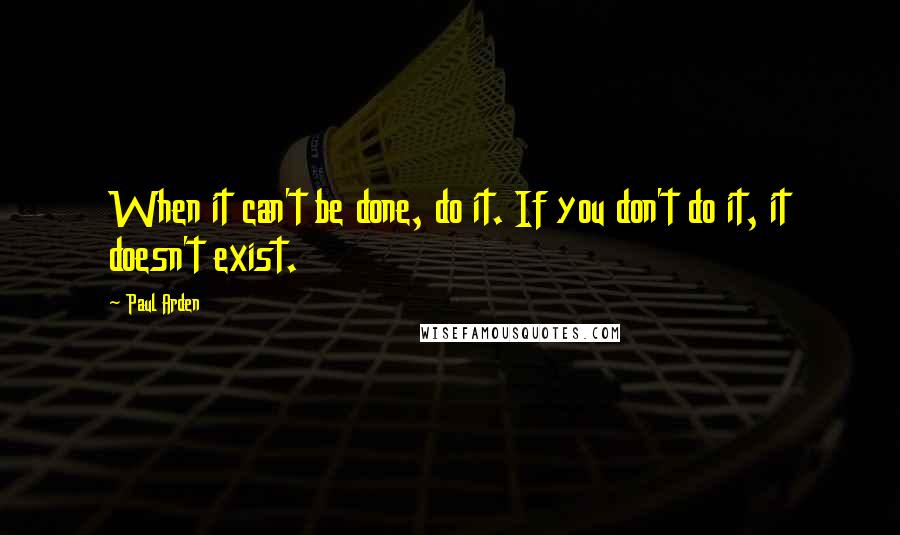 Paul Arden Quotes: When it can't be done, do it. If you don't do it, it doesn't exist.