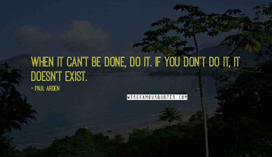 Paul Arden Quotes: When it can't be done, do it. If you don't do it, it doesn't exist.