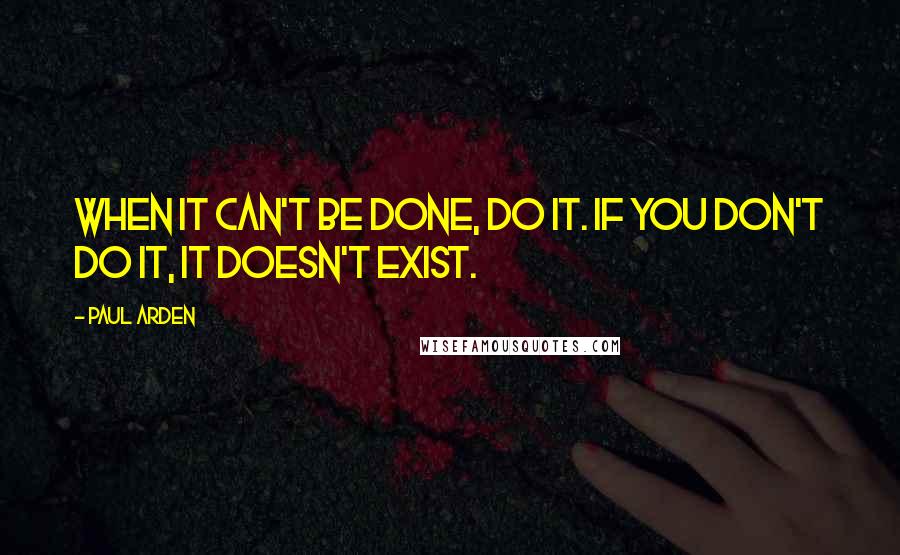 Paul Arden Quotes: When it can't be done, do it. If you don't do it, it doesn't exist.