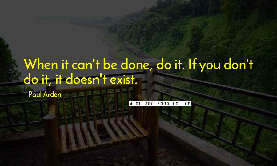 Paul Arden Quotes: When it can't be done, do it. If you don't do it, it doesn't exist.