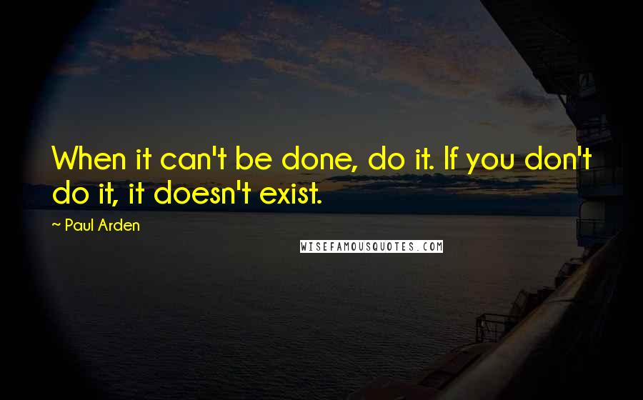 Paul Arden Quotes: When it can't be done, do it. If you don't do it, it doesn't exist.