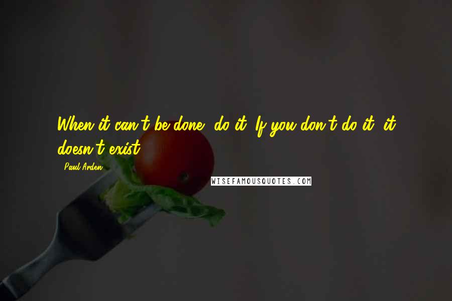 Paul Arden Quotes: When it can't be done, do it. If you don't do it, it doesn't exist.