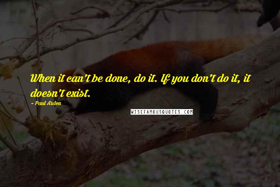 Paul Arden Quotes: When it can't be done, do it. If you don't do it, it doesn't exist.