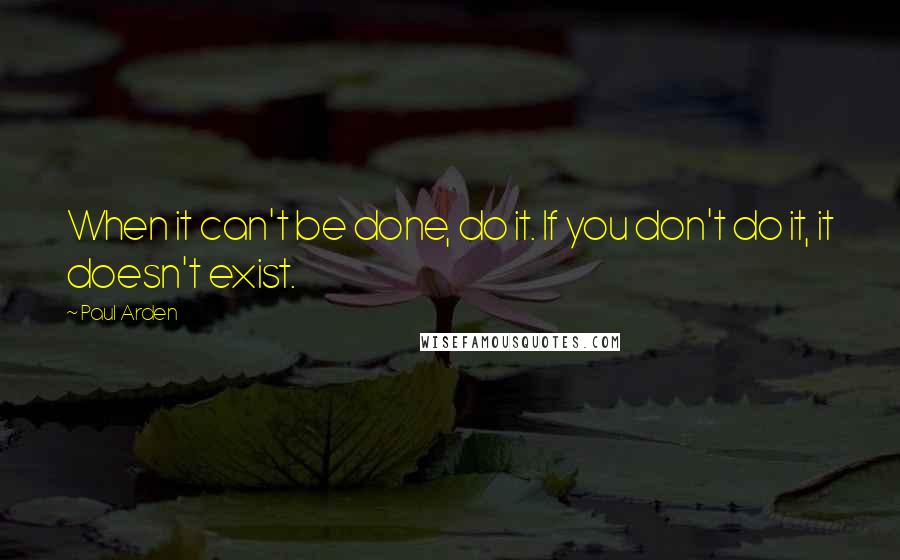 Paul Arden Quotes: When it can't be done, do it. If you don't do it, it doesn't exist.