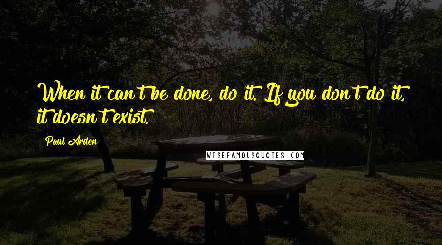 Paul Arden Quotes: When it can't be done, do it. If you don't do it, it doesn't exist.