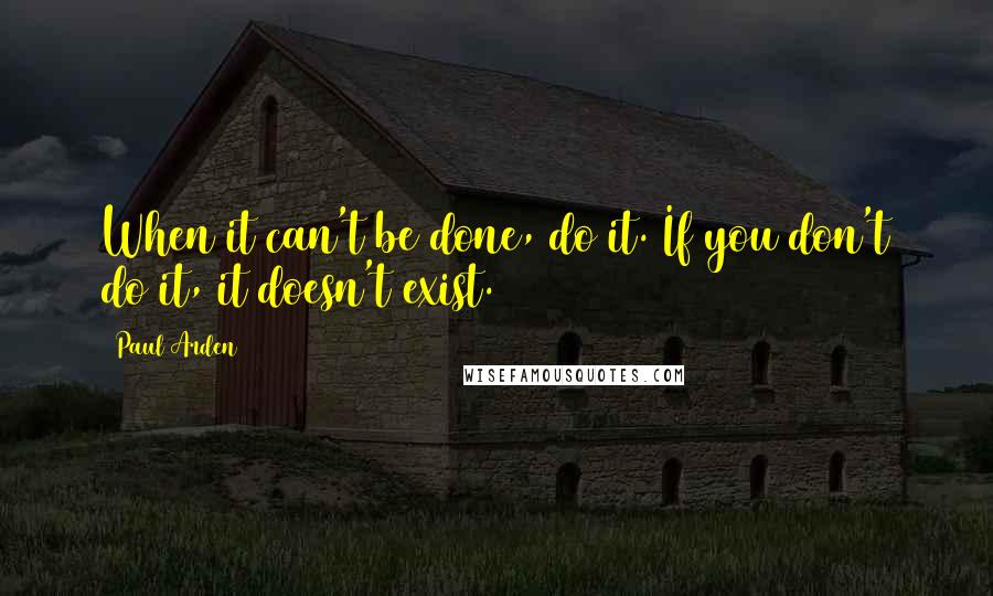 Paul Arden Quotes: When it can't be done, do it. If you don't do it, it doesn't exist.