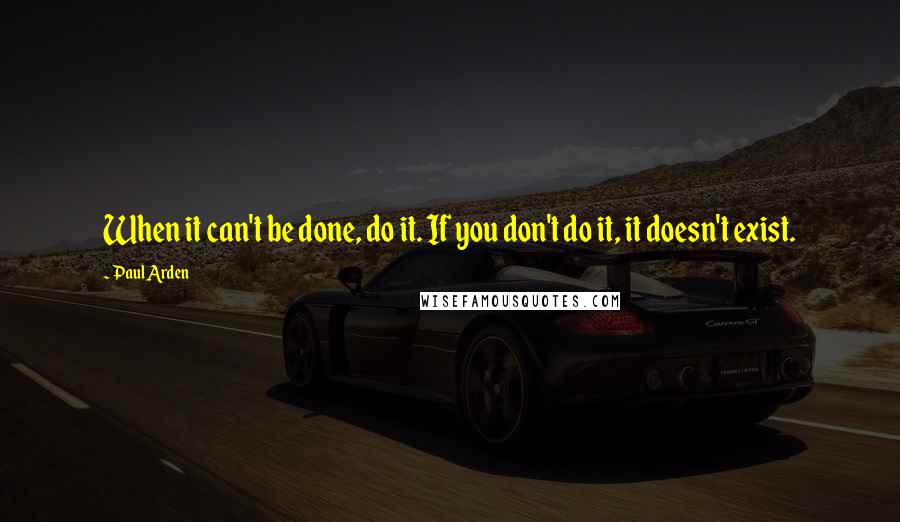 Paul Arden Quotes: When it can't be done, do it. If you don't do it, it doesn't exist.