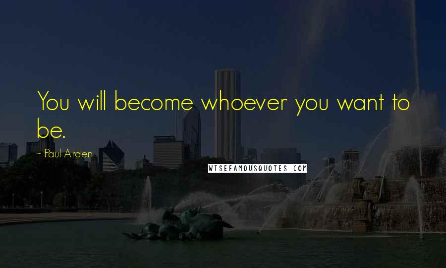 Paul Arden Quotes: You will become whoever you want to be.