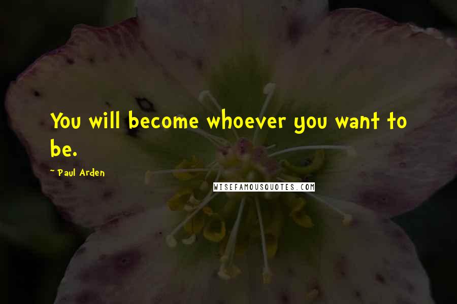 Paul Arden Quotes: You will become whoever you want to be.