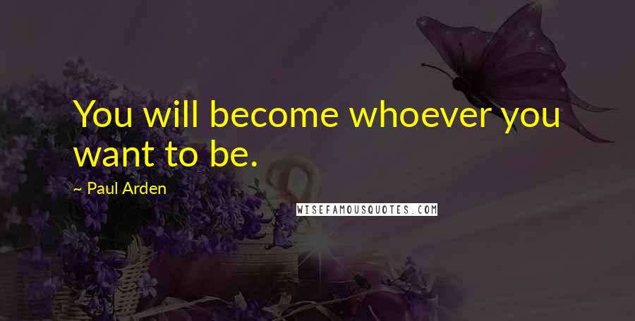 Paul Arden Quotes: You will become whoever you want to be.