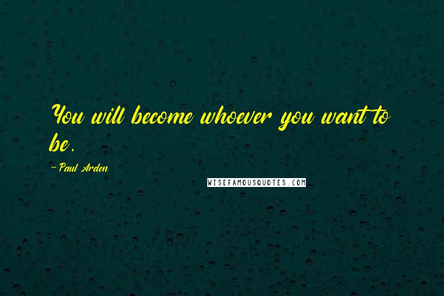 Paul Arden Quotes: You will become whoever you want to be.