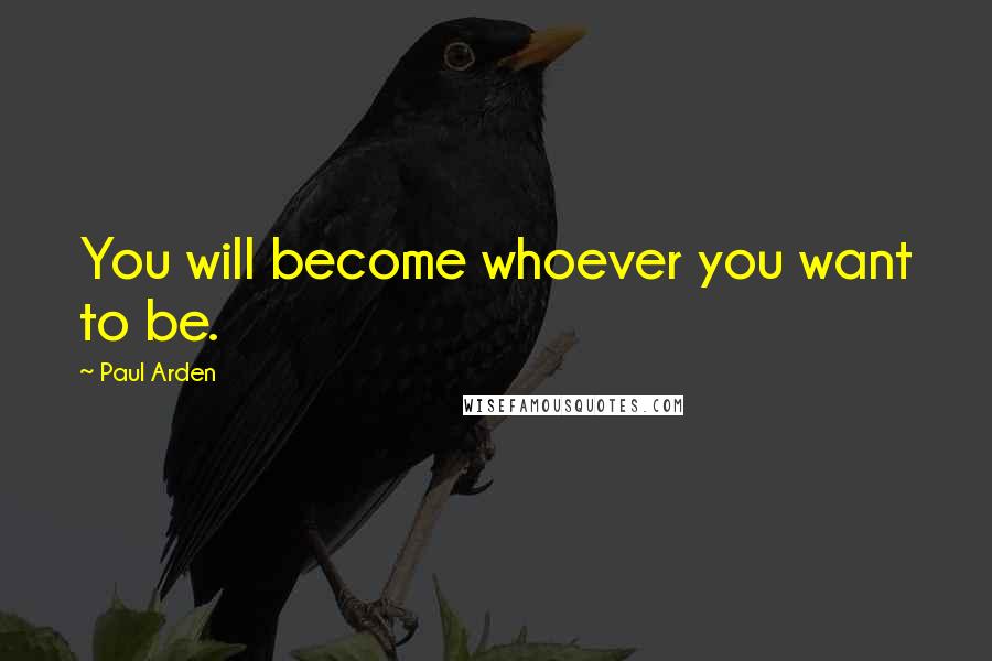 Paul Arden Quotes: You will become whoever you want to be.