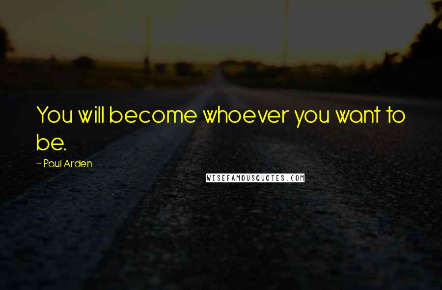 Paul Arden Quotes: You will become whoever you want to be.