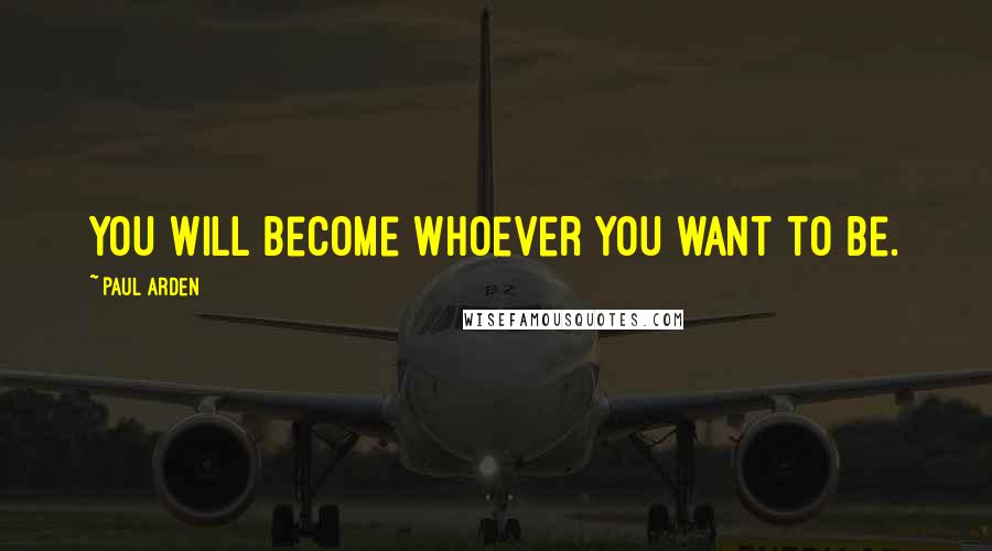 Paul Arden Quotes: You will become whoever you want to be.