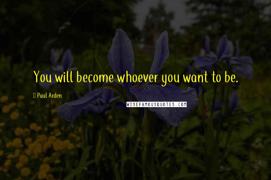 Paul Arden Quotes: You will become whoever you want to be.