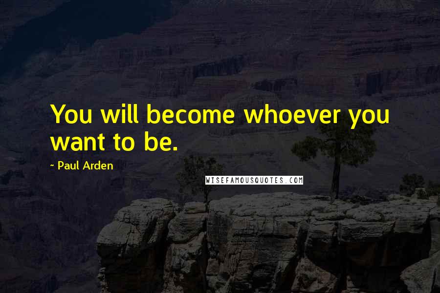 Paul Arden Quotes: You will become whoever you want to be.