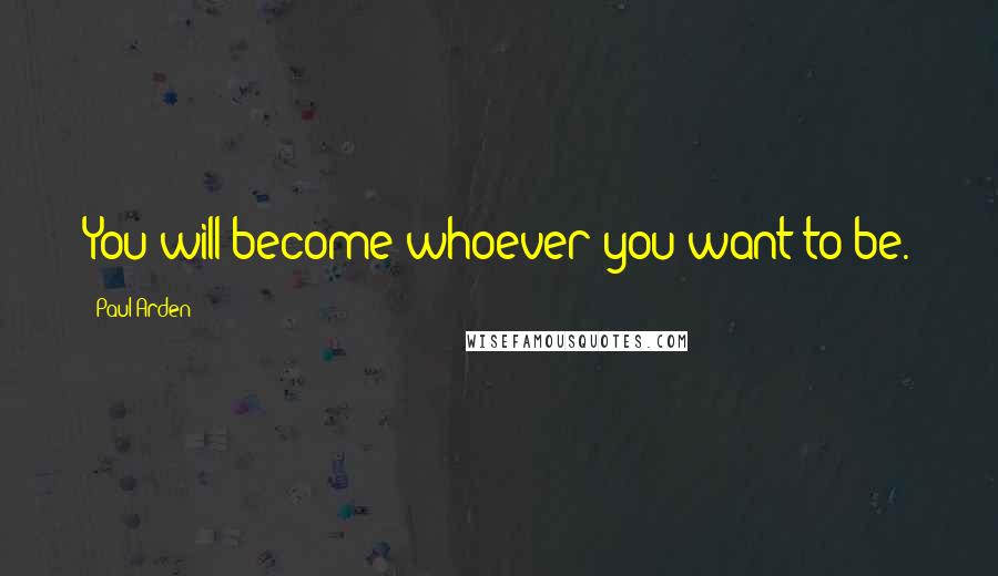 Paul Arden Quotes: You will become whoever you want to be.