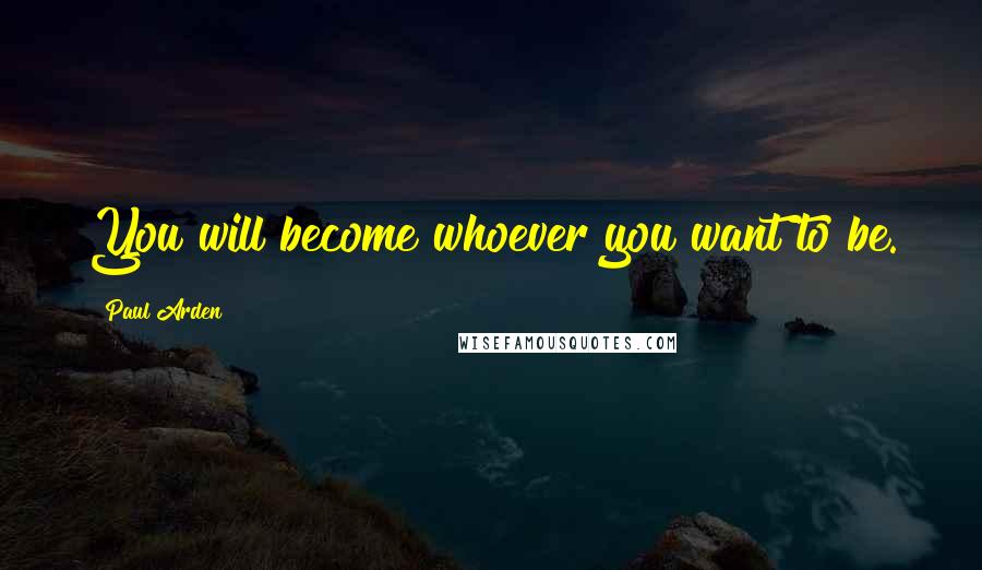 Paul Arden Quotes: You will become whoever you want to be.