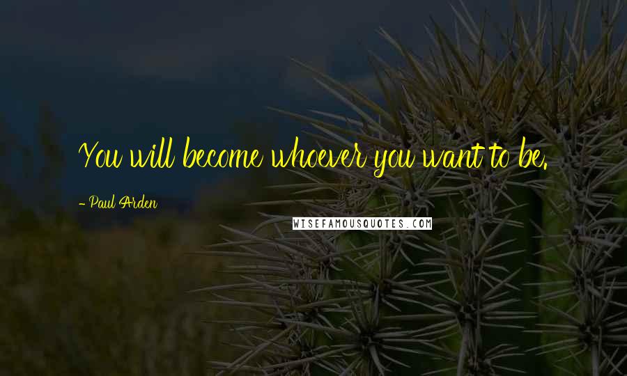 Paul Arden Quotes: You will become whoever you want to be.