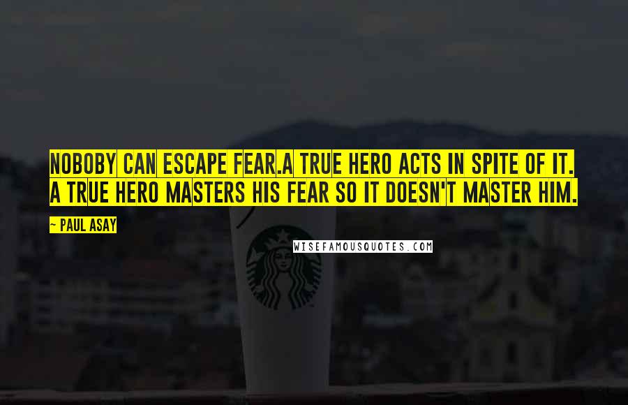 Paul Asay Quotes: Noboby can escape fear.A true hero acts in spite of it. A true hero masters his fear so it doesn't master him.