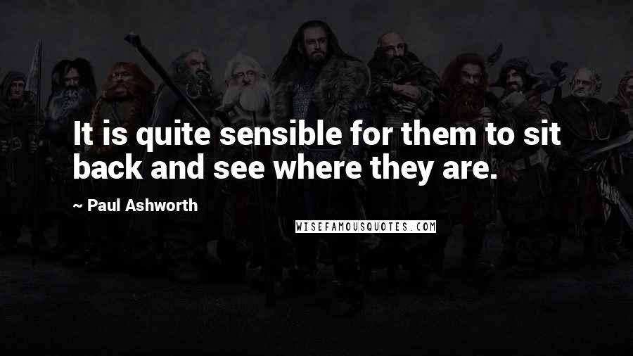 Paul Ashworth Quotes: It is quite sensible for them to sit back and see where they are.