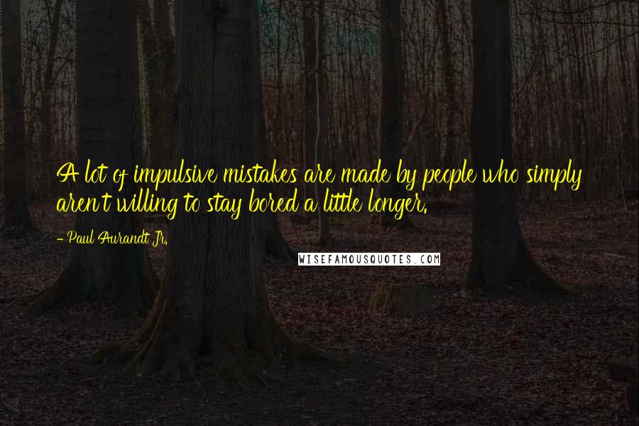 Paul Aurandt Jr. Quotes: A lot of impulsive mistakes are made by people who simply aren't willing to stay bored a little longer.