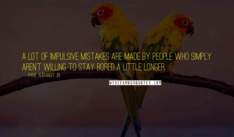 Paul Aurandt Jr. Quotes: A lot of impulsive mistakes are made by people who simply aren't willing to stay bored a little longer.